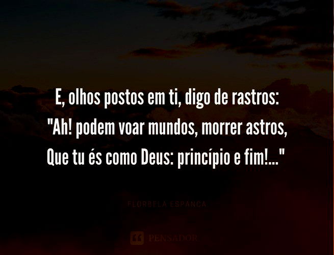 E, olhos postos em ti, digo de rastros: 'Ah! podem voar mundos, morrer astros, Que tu és como Deus: princípio e fim!...' Florbela Espanca
