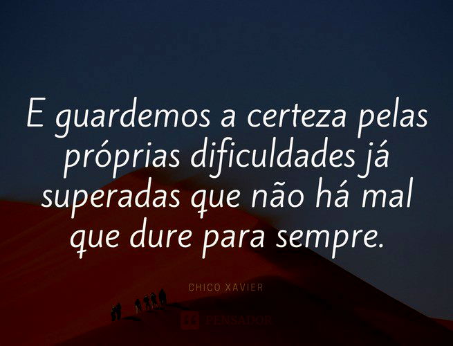 E guardemos a certeza pelas próprias dificuldades já superadas que não há mal que dure para sempre. Chico Xavier