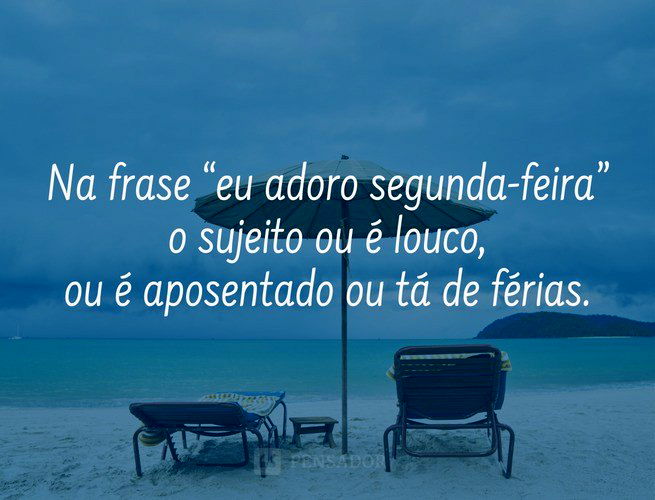 Na frase “eu adoro segunda-feira” o sujeito ou é louco, ou é aposentado ou tá de férias.