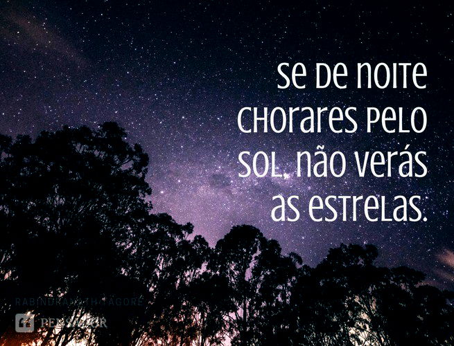 Se de noite chorares pelo sol, não verás as estrelas. Rabindranath Tagore