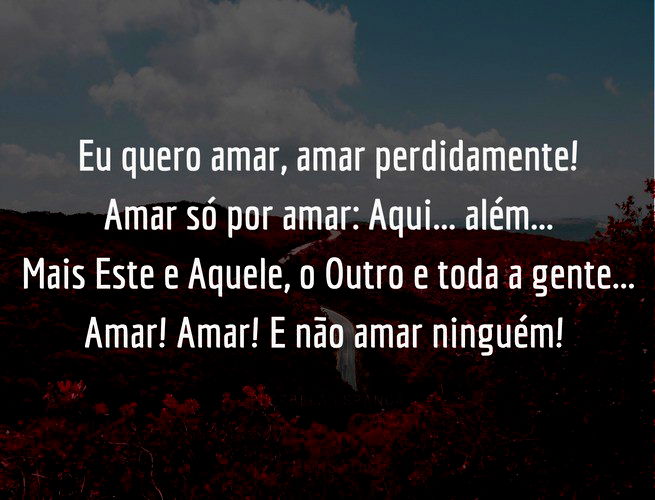 Eu quero amar, amar perdidamente! Amar só por amar: Aqui... além...Mais Este e Aquele, o Outro e toda a gente... Amar! Amar! E não amar ninguém! Florbela Espanca