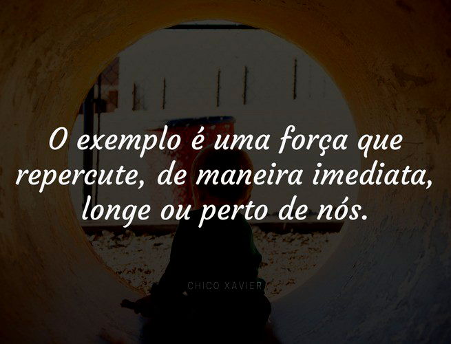 O exemplo é uma força que repercute, de maneira imediata longe ou perto de nós. Chico Xavier.