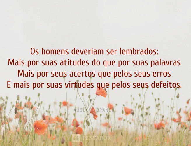 Os homens deveriam ser lembrados  Mais por suas atitudes do que por suas palavras  Mais por seus acertos que pelos seus erros  E mais por suas virtudes que pelos seus defeitos.  Augusto Branco