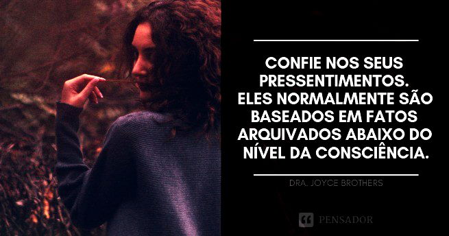 Confie nos seus pressentimentos. Eles normalmente são baseados em fatos arquivados abaixo do nível da consciência.  Dra. Joyce Brothers