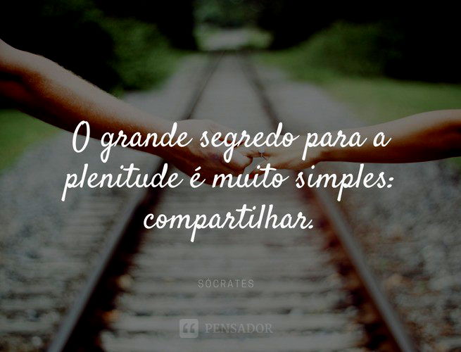 O grande segredo para a plenitude é muito simples: compartilhar. Sócrates