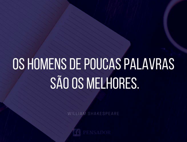 Os homens de poucas palavras são os melhores.  William Shakespeare