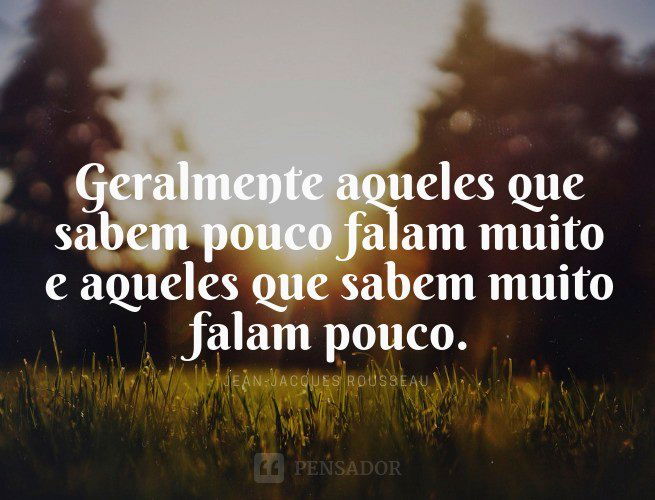 Geralmente aqueles que sabem pouco falam muito e aqueles que sabem muito falam pouco.  Jean-Jacques Rousseau