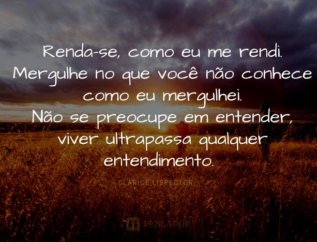 Renda-se, como eu me rendi. Mergulhe no que você não conhece como eu mergulhei. Não se preocupe em entender, viver ultrapassa qualquer entendimento.