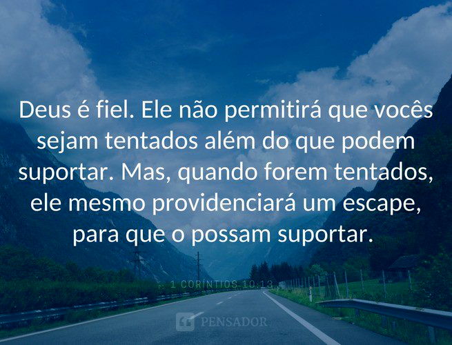 Deus é fiel. Ele não permitirá que vocês sejam tentados além do que podem suportar. Mas, quando forem tentados, ele mesmo providenciará um escape, para que o possam suportar.  1 Coríntios 10:13