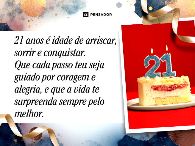 21 anos é idade de arriscar, sorrir e conquistar. Que cada passo teu seja guiado por coragem e alegria, e que a vida te surpreenda sempre pelo melhor. 