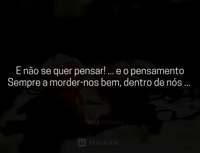 E não se quer pensar! ... e o pensamento Sempre a morder-nos bem, dentro de nós ... Florbela Espanca