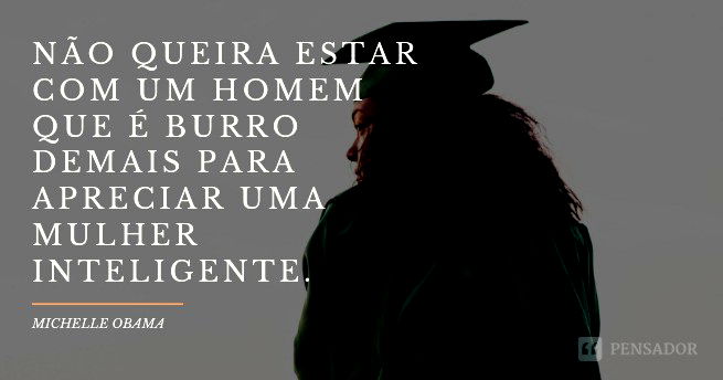 Não queira estar com um homem que é burro demais para apreciar uma mulher inteligente.  Michelle Obama