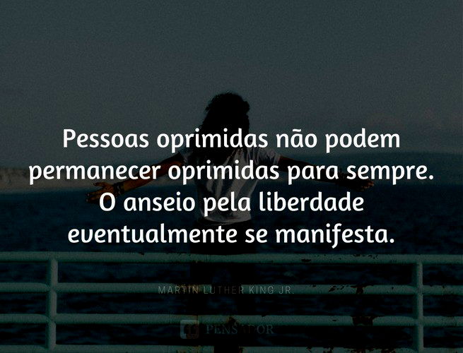 Pessoas oprimidas não podem permanecer oprimidas para sempre. O anseio pela liberdade eventualmente se manifesta. Martin Luther King Jr.