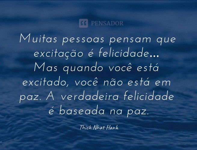 Muitas pessoas pensam que excitação é felicidade… Mas quando você está excitado, você não está em paz. A verdadeira felicidade é baseada na paz. Thich Nhat Hanh