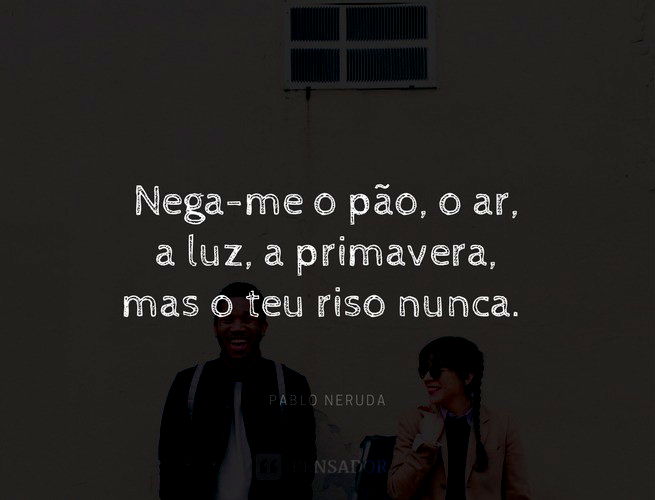 nega-me o pão, o ar, a luz, a primavera, mas o teu riso nunca. Pablo Neruda