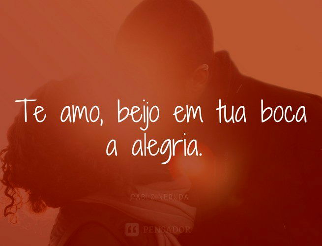Te amo, beijo em tua boca a alegria. Pablo Neruda