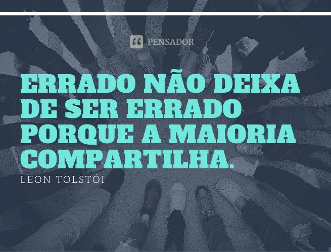 Errado não deixa de ser errado porque a maioria compartilha. Leon Tolstói (Uma Confissão)