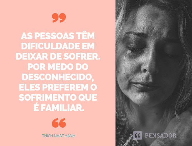 xnaslkdAs pessoas têm dificuldade em deixar de sofrer. Por medo do desconhecido, eles preferem o sofrimento que é familiar. Thich Nhat Hanh