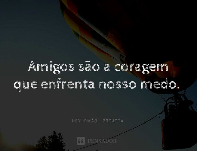 Amigos são a coragem que enfrenta nosso medo. Hey Irmão - Projota