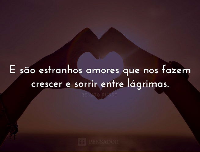 E são estranhos amores que nos fazem crescer e sorrir entre lágrimas. Renato Russo