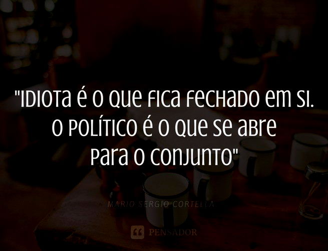Idiota é o que fica fechado em si. O político é o que se abre para o conjunto. Mario Sergio Cortella