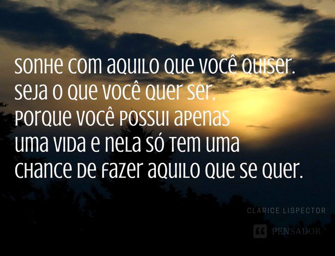 Sonhe com aquilo que você quiser. Seja o que você quer ser, porque você possui apenas uma vida e nela só tem uma chance de fazer aquilo que se quer. Clarice Lispector