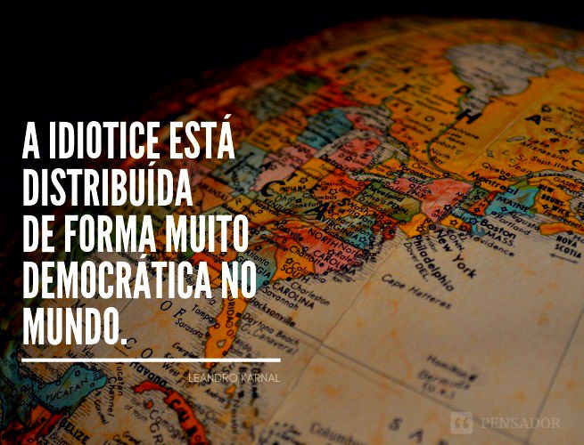 A idiotice está distribuída de forma muito democrática no mundo.   Leandro Karnal