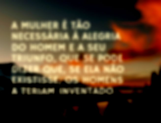 A mulher é tão necessária à alegria do homem e a seu triunfo, que se pode dizer que, se ela não existisse, os homens a teriam inventado.