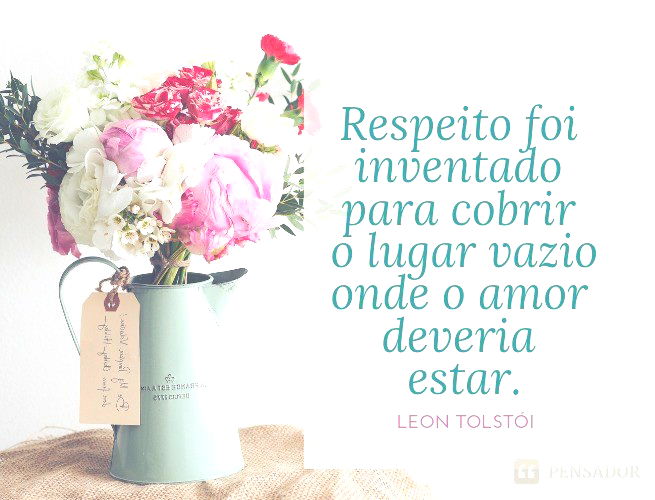 Respeito foi inventado para cobrir o lugar vazio onde o amor deveria estar. Leon Tolstói (Anna Karenina)