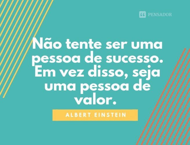 Não tente ser uma pessoa de sucesso. Em vez disso, seja uma pessoa de valor. Albert Einstein