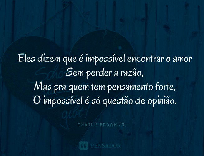 Eles dizem que é impossível encontrar o amor Sem perder a razão, Mas pra quem tem pensamento forte, O impossível é só questão de opinião Charlie Brown Jr.