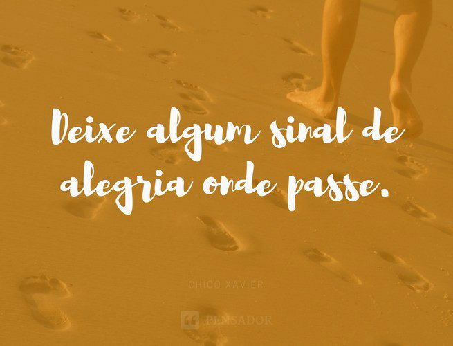 Deixe algum sinal de alegria onde passe. Chico Xavier