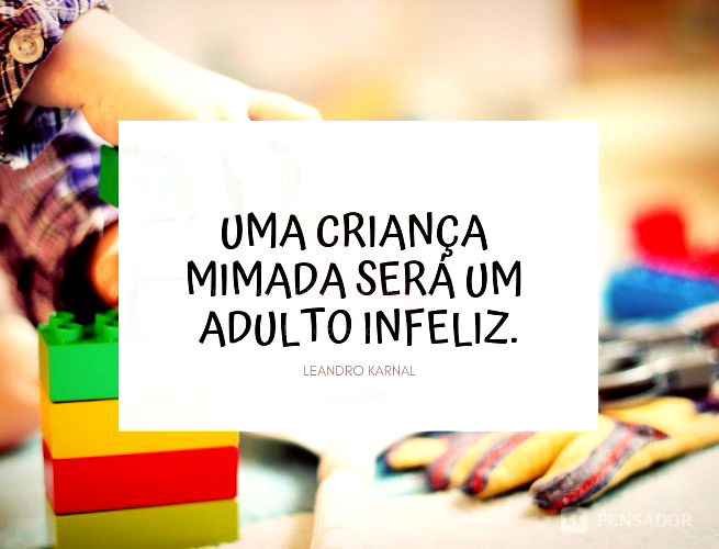 Uma criança mimada será um adulto infeliz.  Leandro Karnal