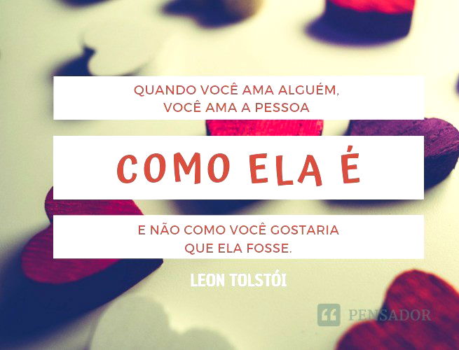 Quando você ama alguém, você ama a pessoa como ela é, e não como você gostaria que ela fosse.  Leon Tolstói