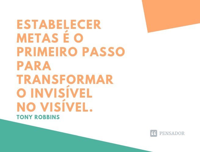 Estabelecer metas é o primeiro passo para transformar o invisível no visível. Tony Robbins