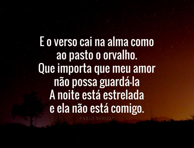 E o verso cai na alma como ao pasto o orvalho. Que importa que meu amor não possa guardá-la A noite está estrelada e ela não está comigo. Pablo Neruda.