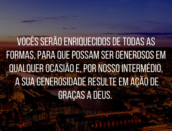 Vocês serão enriquecidos de todas as formas, para que possam ser generosos em qualquer ocasião e, por nosso intermédio, a sua generosidade resulte em ação de graças a Deus.  2 Coríntios 9:11