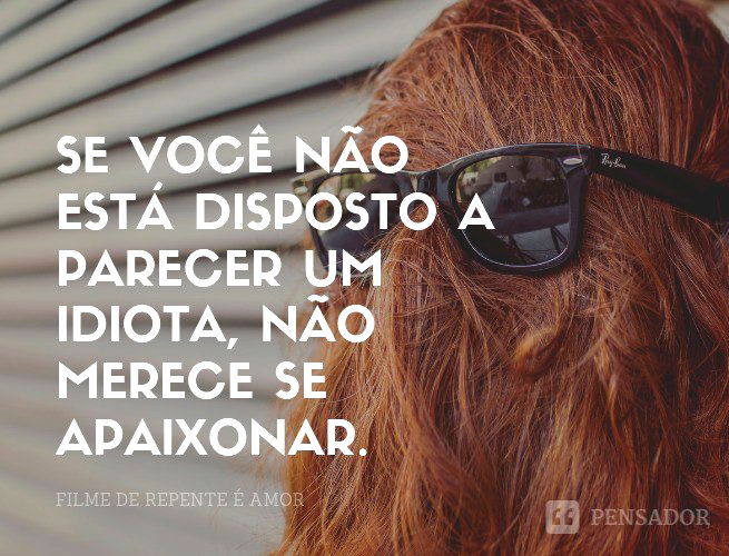 Se você não está disposto a parecer um idiota, não merece se apaixonar. De Repente é Amor