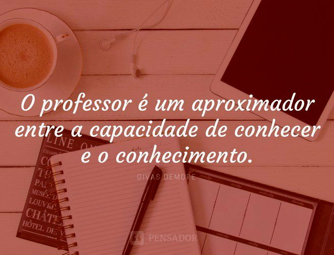 O professor é um aproximador entre a capacidade de conhecer e o conhecimento. Givas Demore