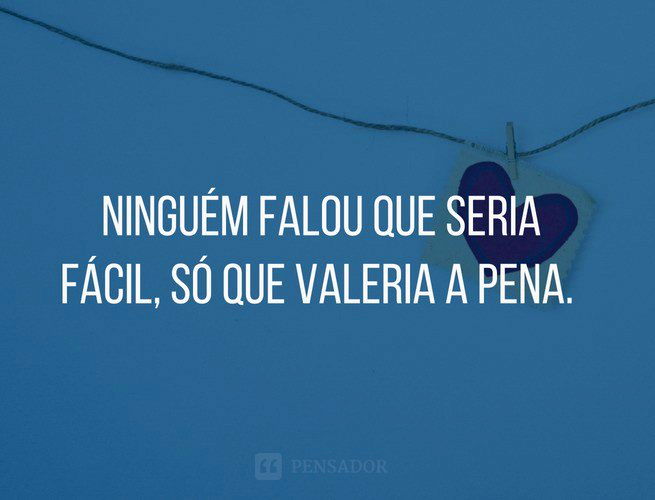 Ninguém falou que seria fácil, só que valeria a pena.