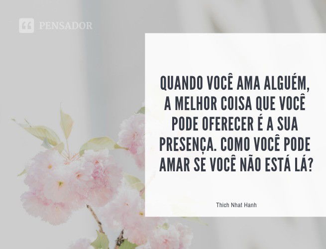 Quando você ama alguém, a melhor coisa que você pode oferecer é a sua presença. Como você pode amar se você não está lá? Thich Nhat Hanh