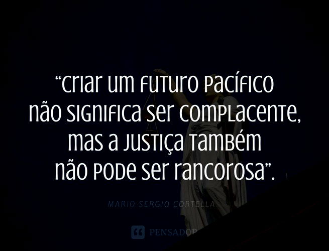 Criar um futuro pacífico não significa ser complacente, mas a justiça também não pode ser rancorosa. Mario Sergio Cortella