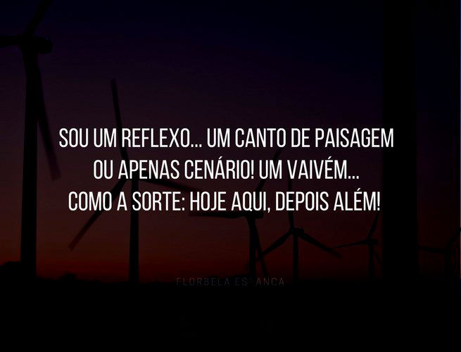 Sou um reflexo... um canto de paisagem Ou apenas cenário! Um vaivém... Como a sorte: hoje aqui, depois além! Florbela Espanca