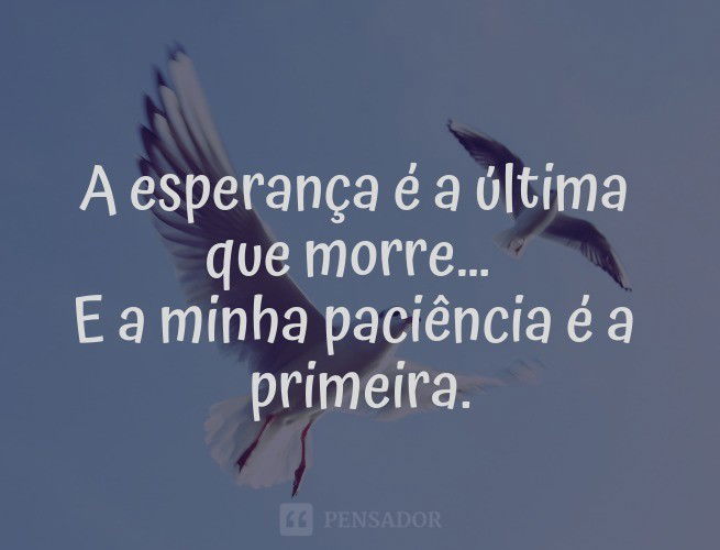 A esperança é a última que morre…  E a minha paciência é a primeira.