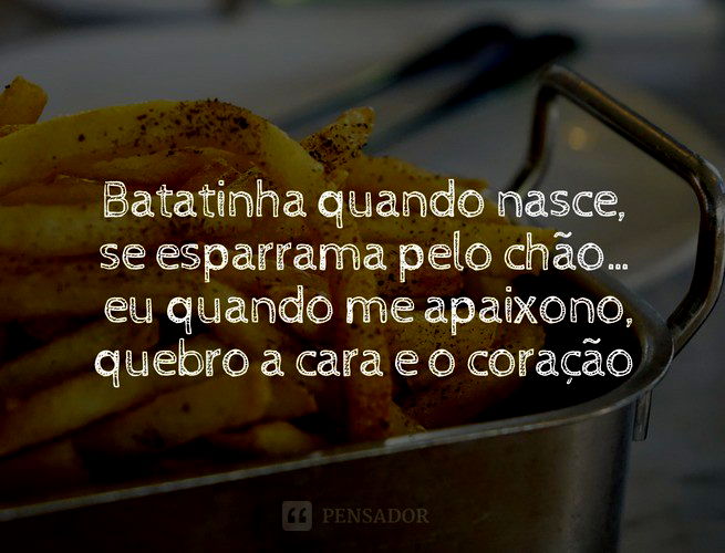 Batatinha quando nasce, se esparrama pelo chão… eu quando me apaixono, quebro a cara e o coração.