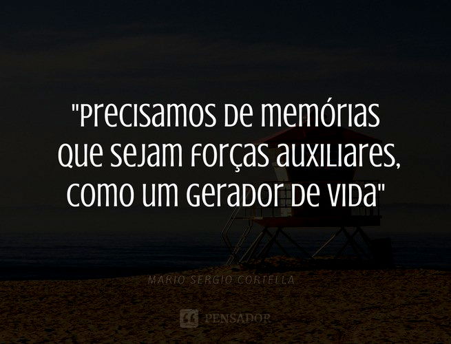 Precisamos de memórias que sejam forças auxiliares, como um gerador de vida. Mario Sergio Cortella