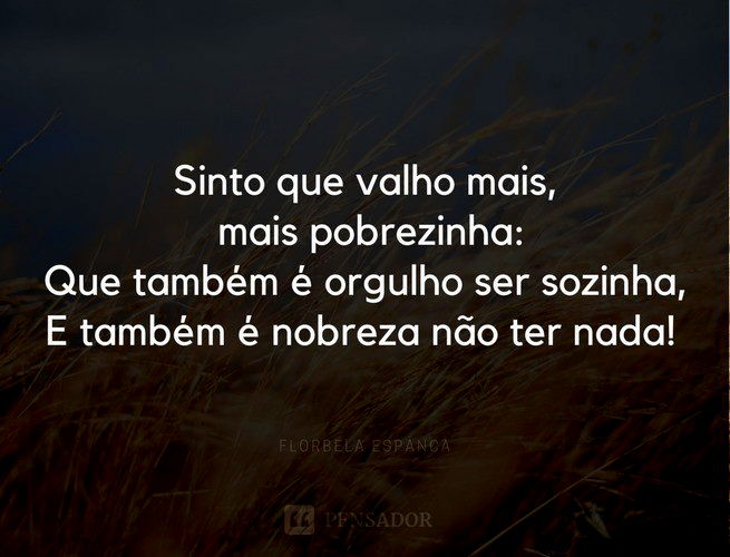 Sinto que valho mais, mais pobrezinha: Que também é orgulho ser sozinha, E também é nobreza não ter nada! Florbela Espanca