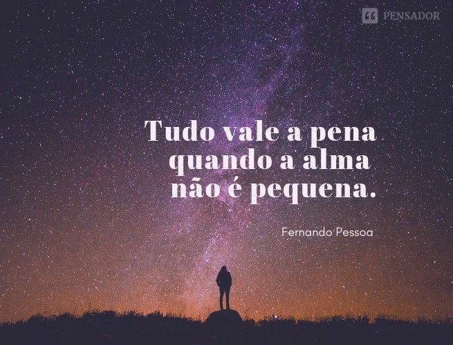 Tudo vale a pena quando a alma não é pequena.