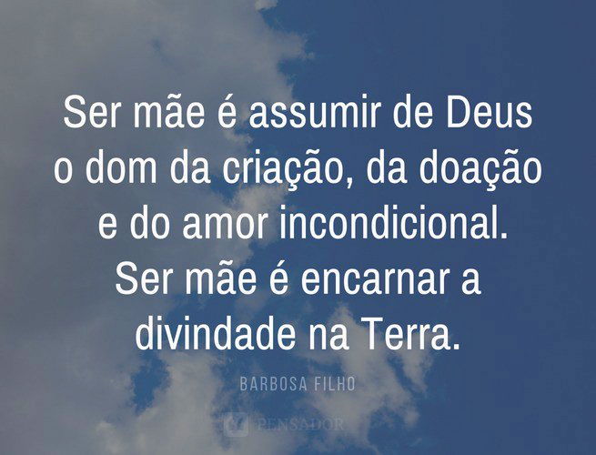 Ser mãe é assumir de Deus o dom da criação, da doação e do amor incondicional. Ser mãe é encarnar a divindade na Terra. Barbosa Filho