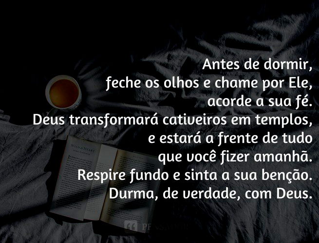 Antes de dormir, feche os olhos e chame por Ele, acorde a sua fé. Deus transformará cativeiros em templos, e estará a frente de tudo que você fizer amanhã. Respire fundo e sinta a sua benção. Durma, de verdade, com Deus.